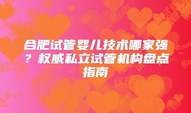 合肥试管婴儿技术哪家强?权威私立试管机构盘点指南