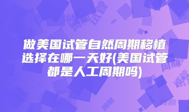 做美国试管自然周期移植选择在哪一天好(美国试管都是人工周期吗)