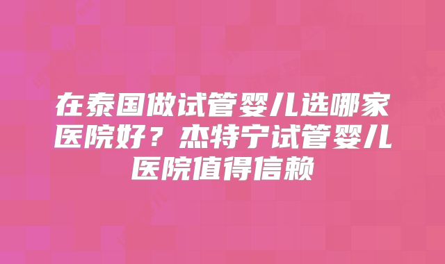 在泰国做试管婴儿选哪家医院好?杰特宁试管婴儿医院值得信赖