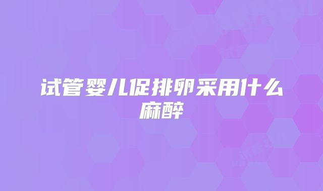 试管婴儿促排卵采用什么麻醉