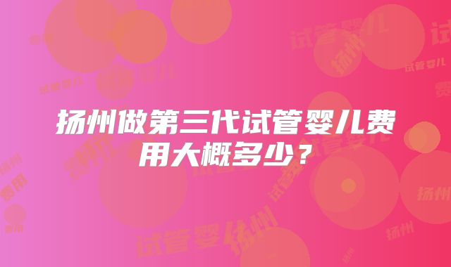 扬州做第三代试管婴儿费用大概多少?