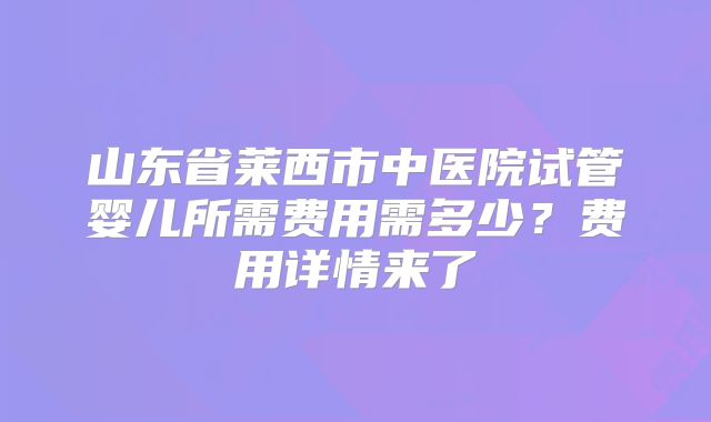 山东省莱西市中医院试管婴儿所需费用需多少？费用详情来了