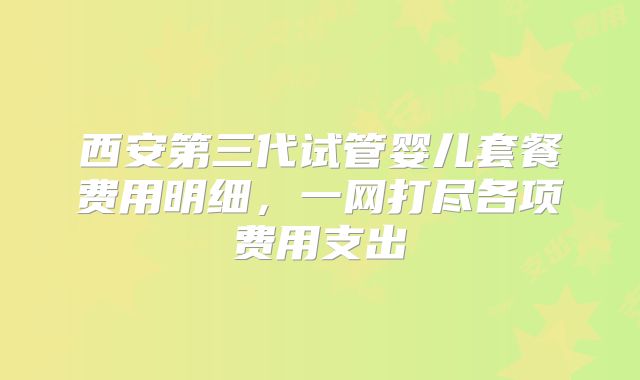 西安第三代试管婴儿套餐费用明细,一网打尽各项费用支出