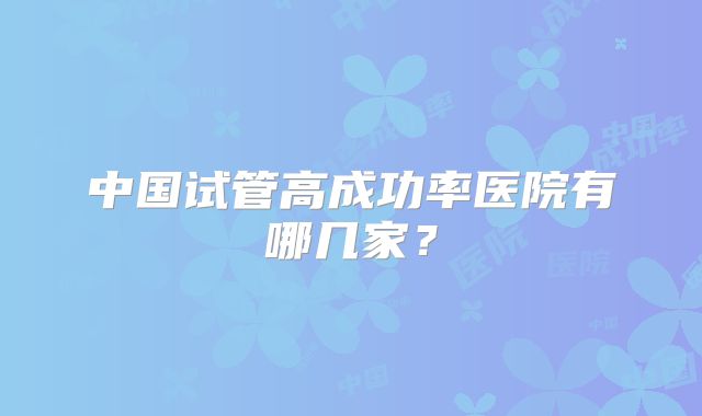 中国试管高成功率医院有哪几家?