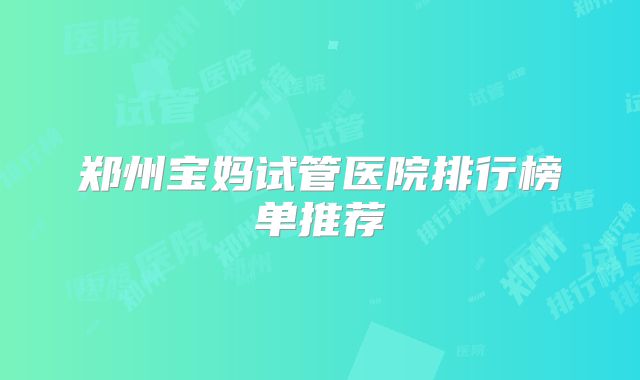 郑州宝妈试管医院排行榜单推荐