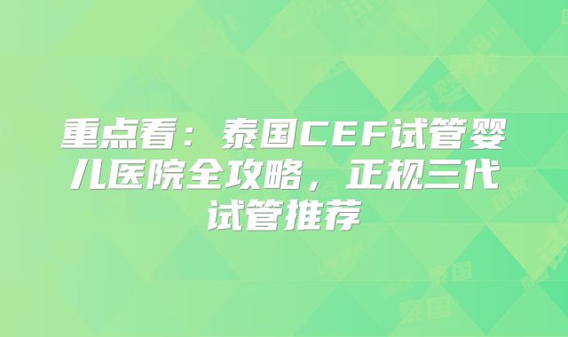 重点看：泰国CEF试管婴儿医院全攻略，正规三代试管推荐