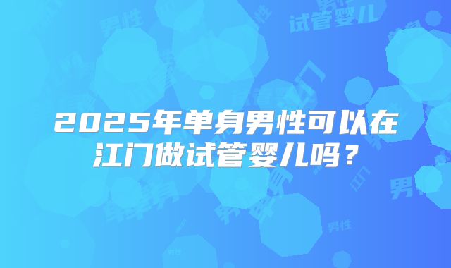 2025年单身男性可以在江门做试管婴儿吗?
