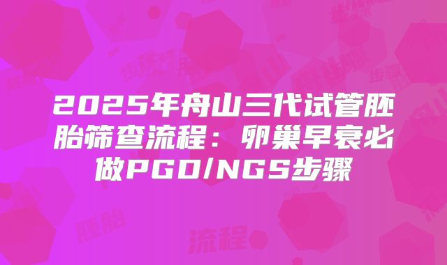 2025年舟山三代试管胚胎筛查流程:卵巢早衰必做PGD/NGS步骤