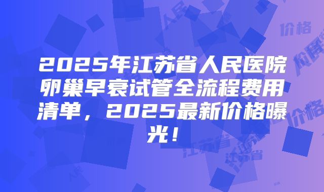 2025年江苏省人民医院卵巢早衰试管全流程费用清单,2025最新价格曝光!