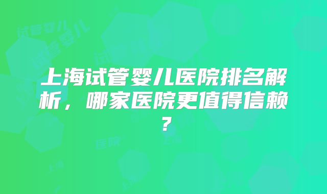 上海试管婴儿医院排名解析,哪家医院更值得信赖?