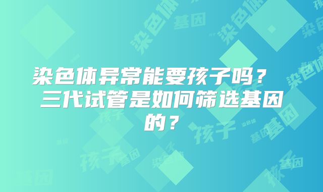 染色体异常能要孩子吗? 三代试管是如何筛选基因的?