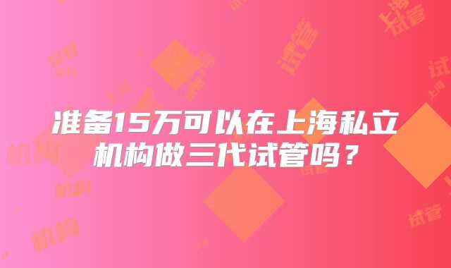 准备15万可以在上海私立机构做三代试管吗?