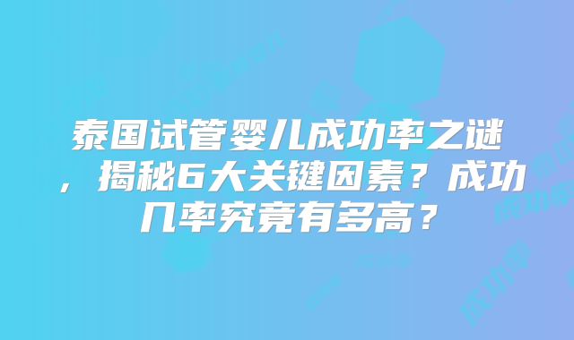 泰国试管婴儿成功率之谜,揭秘6大关键因素?成功几率究竟有多高?