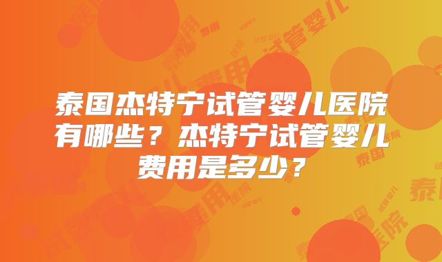 泰国杰特宁试管婴儿医院有哪些？杰特宁试管婴儿费用是多少？