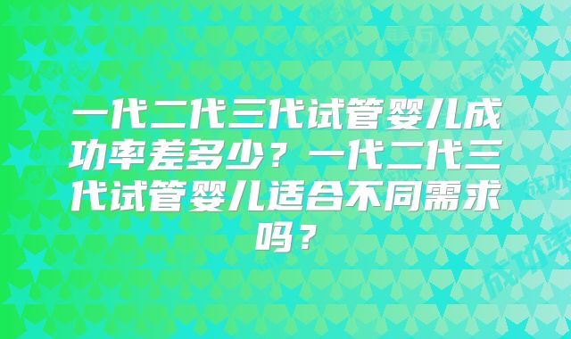 一代二代三代试管婴儿成功率差多少？一代二代三代试管婴儿适合不同需求吗？