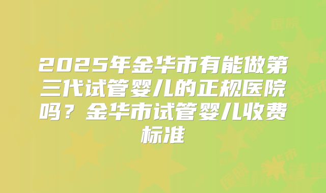 2025年金华市有能做第三代试管婴儿的正规医院吗？金华市试管婴儿收费标准