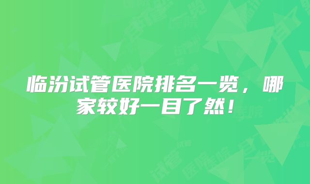 临汾试管医院排名一览,哪家较好一目了然!