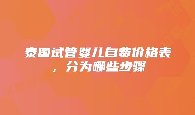 泰国试管婴儿自费价格表,分为哪些步骤