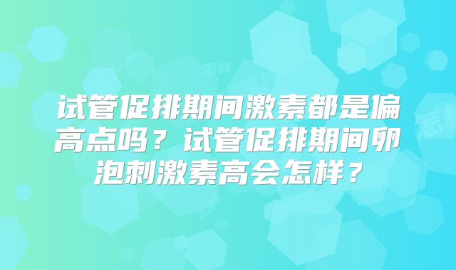 试管促排期间激素都是偏高点吗?试管促排期间卵泡刺激素高会怎样?