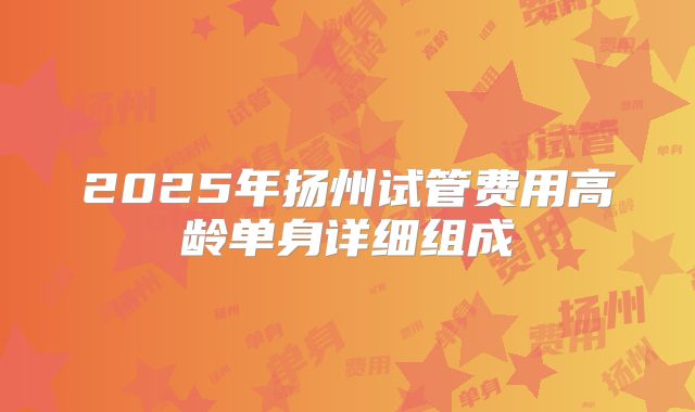2025年扬州试管费用高龄单身详细组成