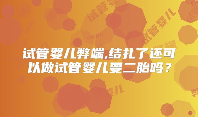 试管婴儿弊端,结扎了还可以做试管婴儿要二胎吗?
