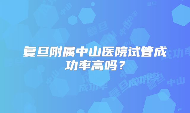 复旦附属中山医院试管成功率高吗?