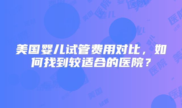 美国婴儿试管费用对比，如何找到较适合的医院？