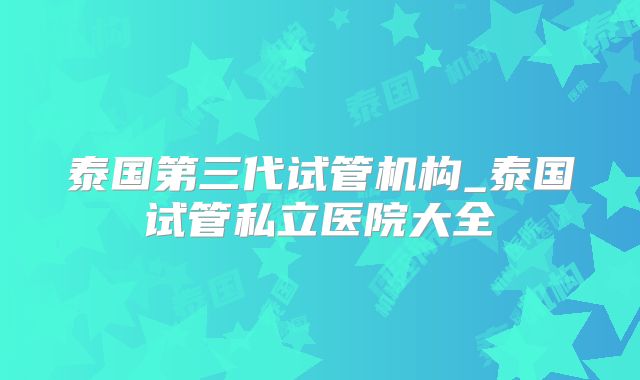 泰国第三代试管机构_泰国试管私立医院大全