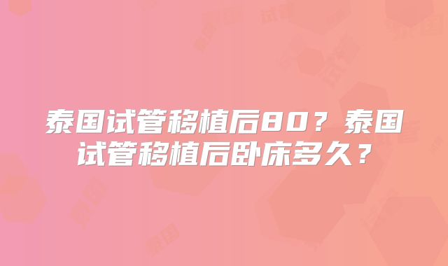 泰国试管移植后80?泰国试管移植后卧床多久?