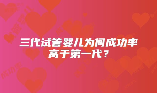 三代试管婴儿为何成功率高于第一代?