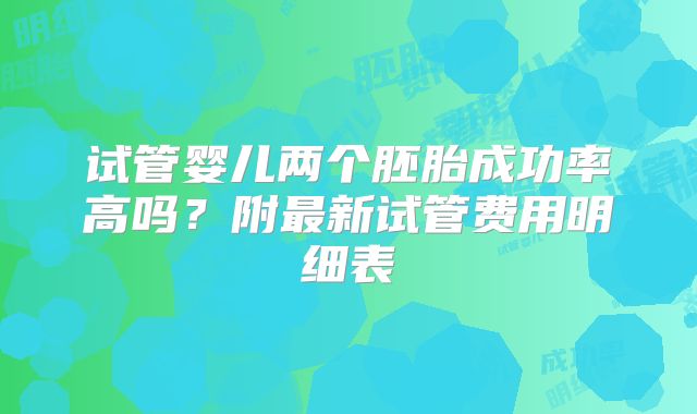 试管婴儿两个胚胎成功率高吗?附最新试管费用明细表