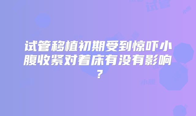试管移植初期受到惊吓小腹收紧对着床有没有影响?