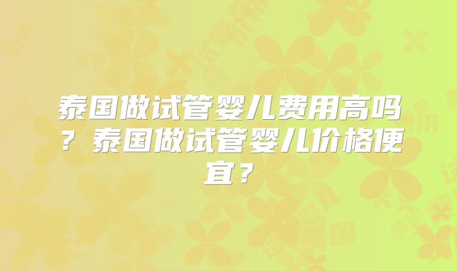 泰国做试管婴儿费用高吗？泰国做试管婴儿价格便宜？