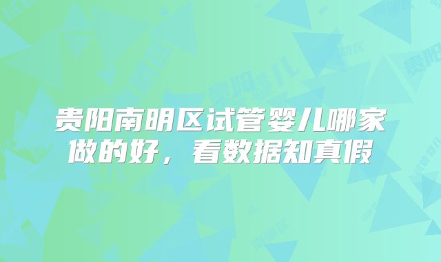 贵阳南明区试管婴儿哪家做的好，看数据知真假