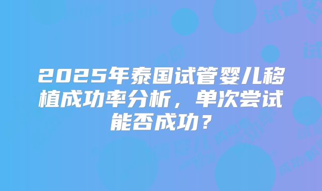 2025年泰国试管婴儿移植成功率分析,单次尝试能否成功?