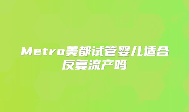 Metro美都试管婴儿适合反复流产吗