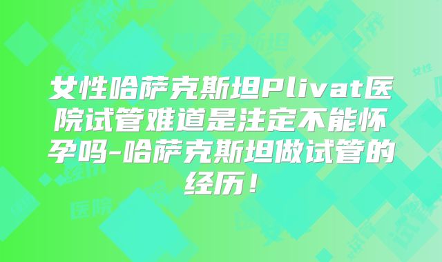 女性哈萨克斯坦Plivat医院试管难道是注定不能怀孕吗-哈萨克斯坦做试管的经历！