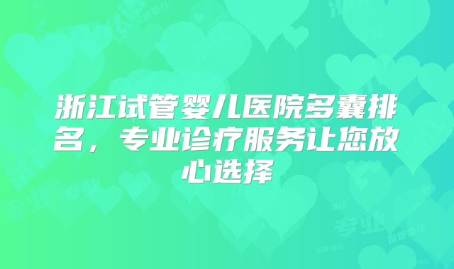 浙江试管婴儿医院多囊排名,专业诊疗服务让您放心选择