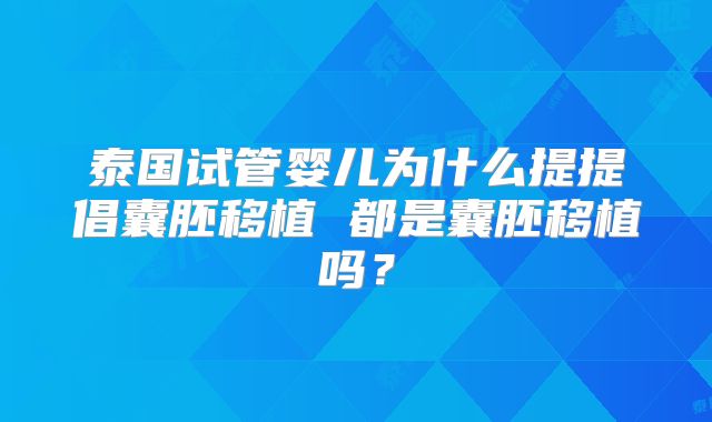 泰国试管婴儿为什么提提倡囊胚移植 都是囊胚移植吗?