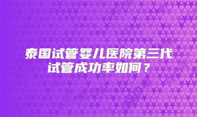 泰国试管婴儿医院第三代试管成功率如何？
