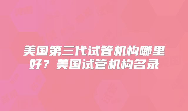 美国第三代试管机构哪里好？美国试管机构名录