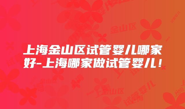 上海金山区试管婴儿哪家好-上海哪家做试管婴儿!