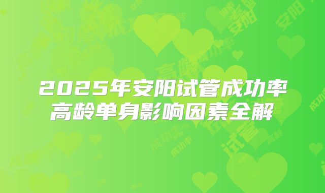 2025年安阳试管成功率高龄单身影响因素全解
