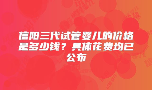 信阳三代试管婴儿的价格是多少钱?具体花费均已公布