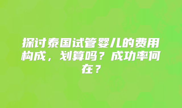 探讨泰国试管婴儿的费用构成，划算吗？成功率何在？