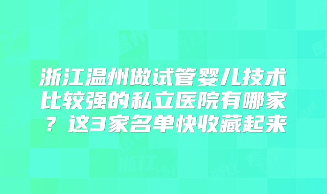 浙江温州做试管婴儿技术比较强的私立医院有哪家?这3家名单快收藏起来
