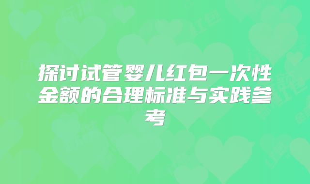 探讨试管婴儿红包一次性金额的合理标准与实践参考