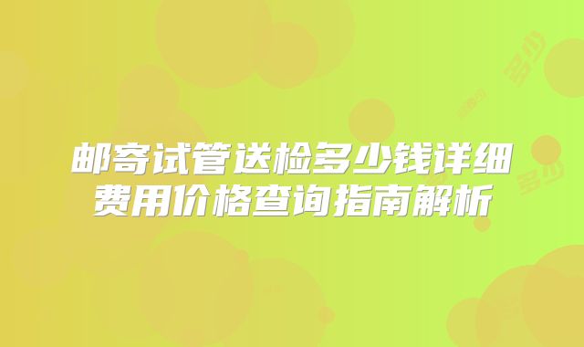 邮寄试管送检多少钱详细费用价格查询指南解析