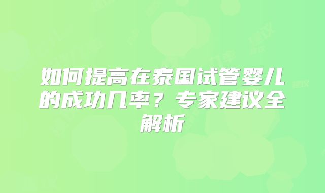 如何提高在泰国试管婴儿的成功几率?专家建议全解析