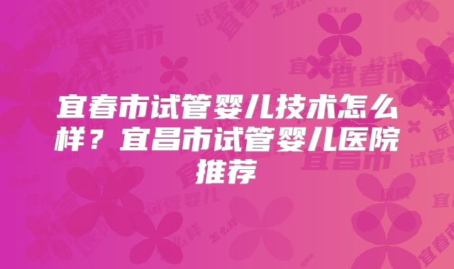 宜春市试管婴儿技术怎么样？宜昌市试管婴儿医院推荐